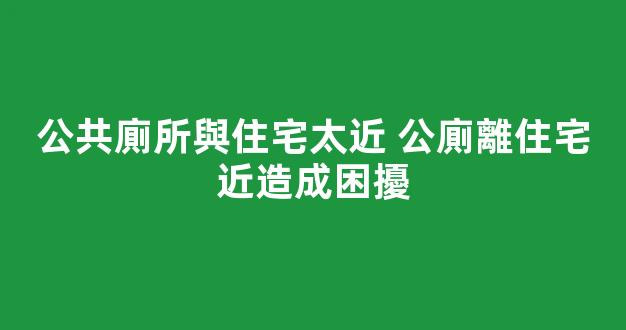 公共廁所與住宅太近 公廁離住宅近造成困擾